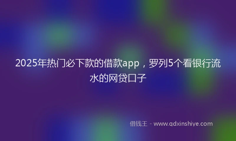 2025年热门必下款的借款app，罗列5个看银行流水的网贷口子