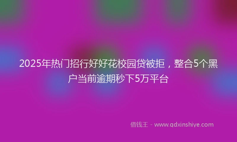 2025年热门招行好好花校园贷被拒，整合5个黑户当前逾期秒下5万平台