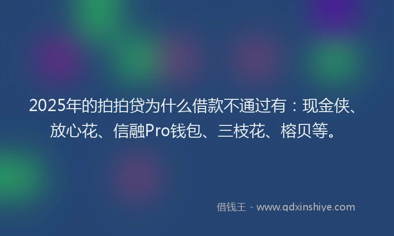 2025年的拍拍贷为什么借款不通过有：现金侠、放心花、信融Pro钱包、三枝花、榕贝等。