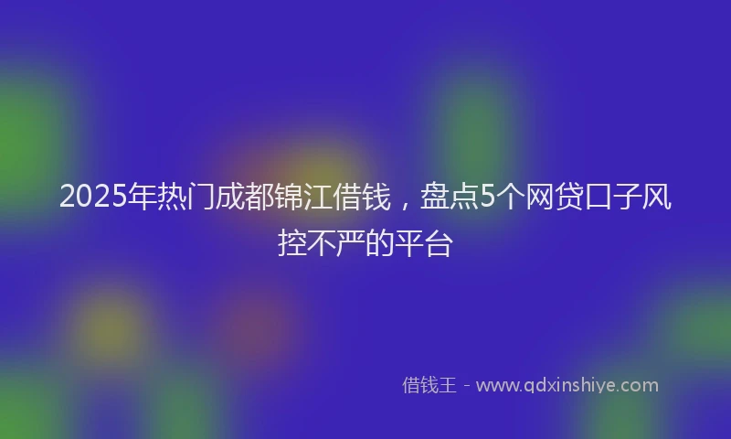2025年热门成都锦江借钱，盘点5个网贷口子风控不严的平台
