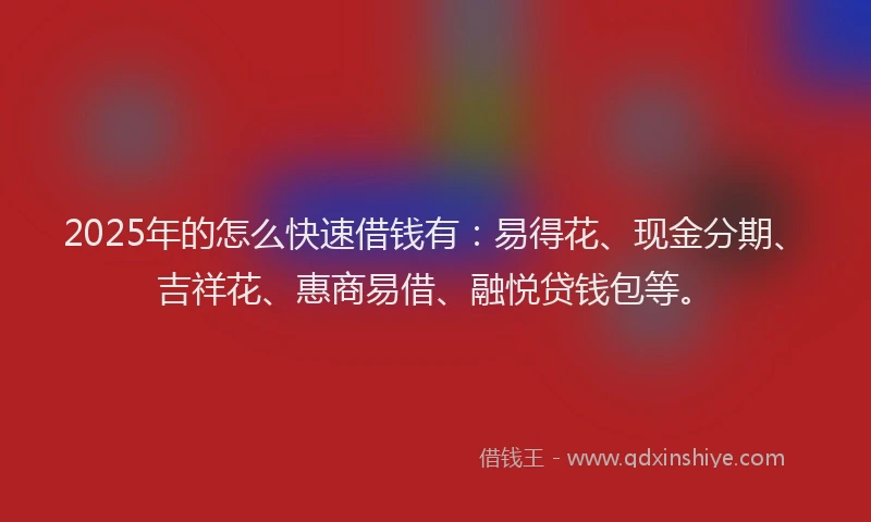 2025年的怎么快速借钱有：易得花、现金分期、吉祥花、惠商易借、融悦贷钱包等。