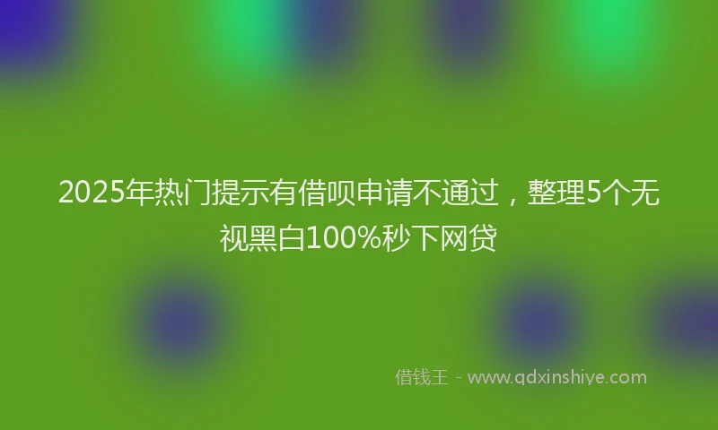 2025年热门提示有借呗申请不通过，整理5个无视黑白100%秒下网贷