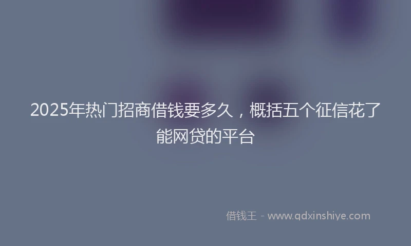 2025年热门招商借钱要多久，概括五个征信花了能网贷的平台