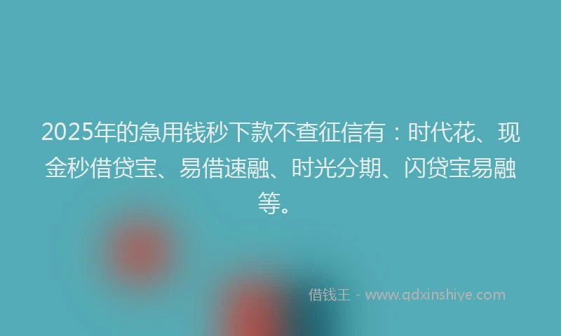 2025年的急用钱秒下款不查征信有：时代花、现金秒借贷宝、易借速融、时光分期、闪贷宝易融等。