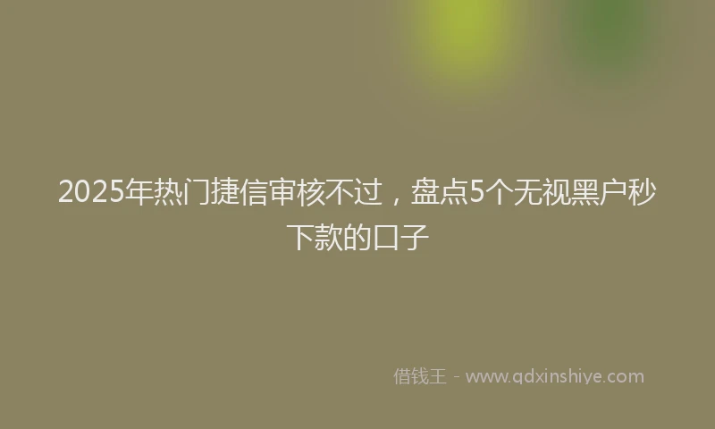 2025年热门捷信审核不过，盘点5个无视黑户秒下款的口子
