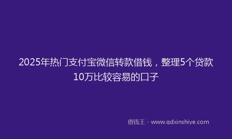 2025年热门支付宝微信转款借钱，整理5个贷款10万比较容易的口子