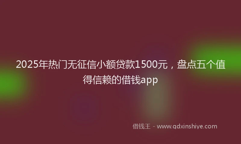 2025年热门无征信小额贷款1500元，盘点五个值得信赖的借钱app