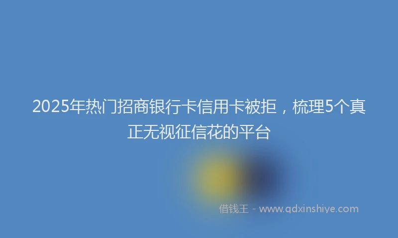 2025年热门招商银行卡信用卡被拒，梳理5个真正无视征信花的平台
