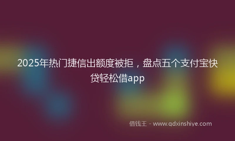 2025年热门捷信出额度被拒，盘点五个支付宝快贷轻松借app