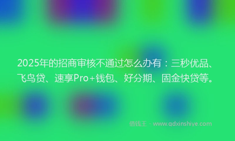 2025年的招商审核不通过怎么办有：三秒优品、飞鸟贷、速享Pro+钱包、好分期、固金快贷等。