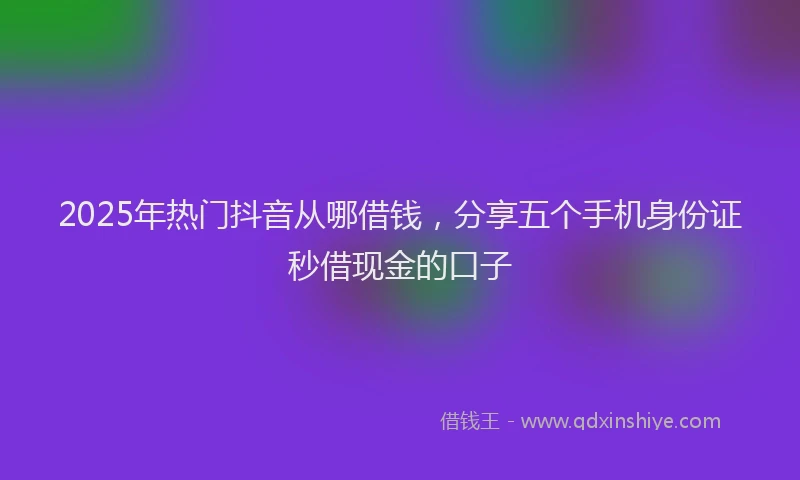 2025年热门抖音从哪借钱，分享五个手机身份证秒借现金的口子