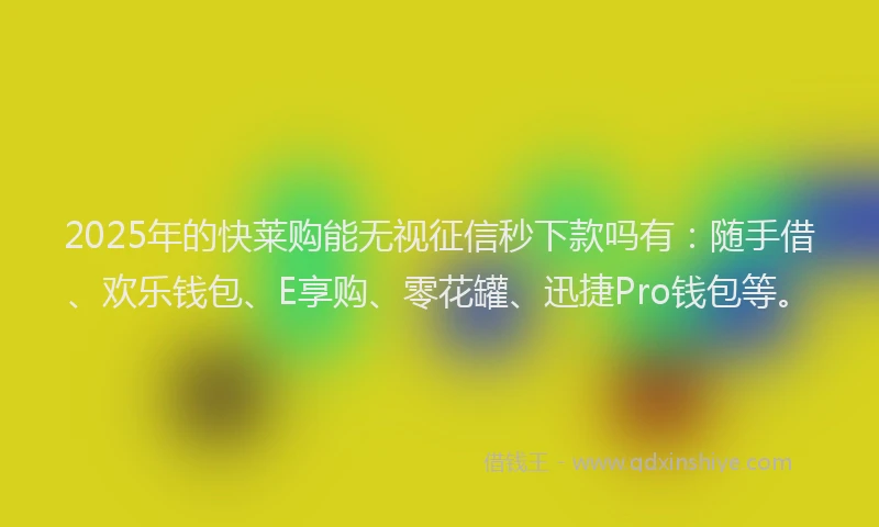2025年的快莱购能无视征信秒下款吗有：随手借、欢乐钱包、E享购、零花罐、迅捷Pro钱包等。