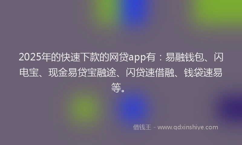 2025年的快速下款的网贷app有：易融钱包、闪电宝、现金易贷宝融途、闪贷速借融、钱袋速易等。