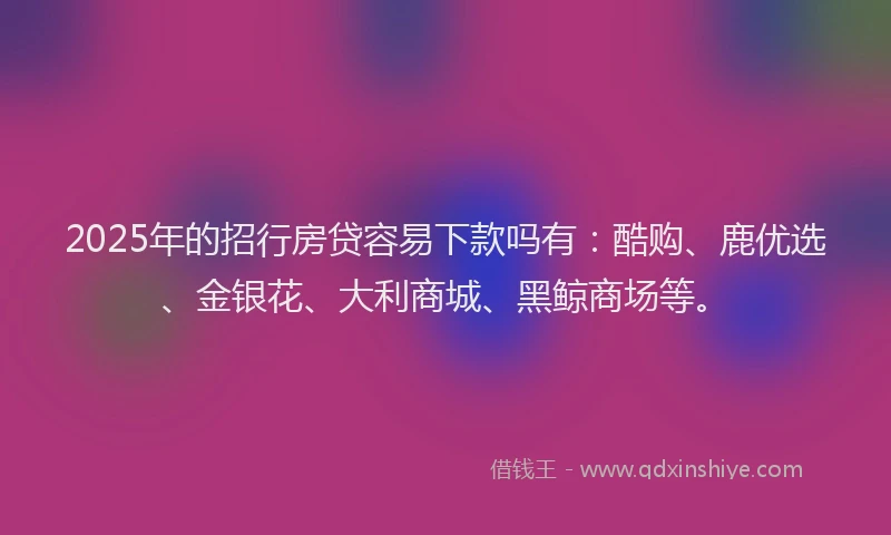 2025年的招行房贷容易下款吗有：酷购、鹿优选、金银花、大利商城、黑鲸商场等。