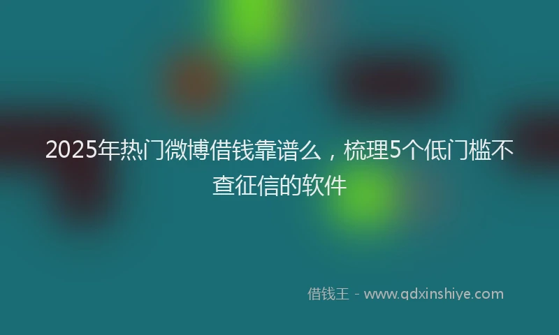 2025年热门微博借钱靠谱么，梳理5个低门槛不查征信的软件