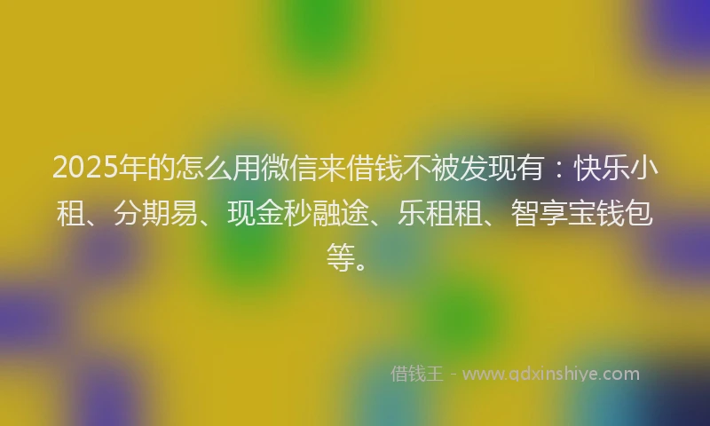 2025年的怎么用微信来借钱不被发现有：快乐小租、分期易、现金秒融途、乐租租、智享宝钱包等。