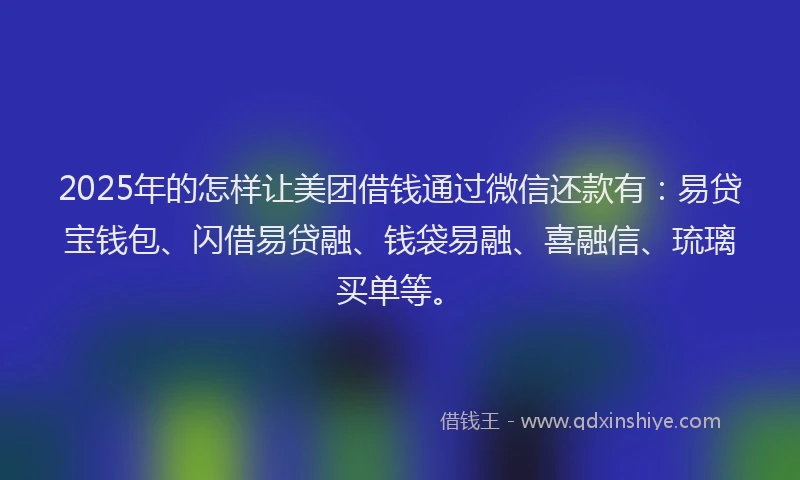 2025年的怎样让美团借钱通过微信还款有：易贷宝钱包、闪借易贷融、钱袋易融、喜融信、琉璃买单等。