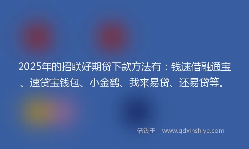 2025年的招联好期贷下款方法有：钱速借融通宝、速贷宝钱包、小金鹤、我来易贷、还易贷等。