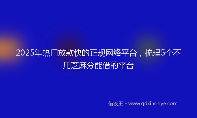 2025年热门放款快的正规网络平台，梳理5个不用芝麻分能借的平台