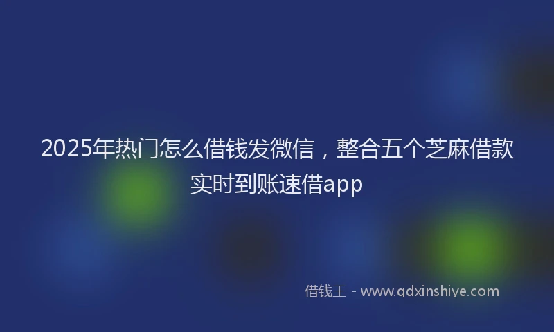 2025年热门怎么借钱发微信，整合五个芝麻借款实时到账速借app