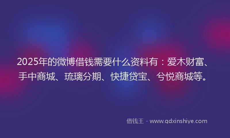 2025年的微博借钱需要什么资料有：爱木财富、手中商城、琉璃分期、快捷贷宝、兮悦商城等。