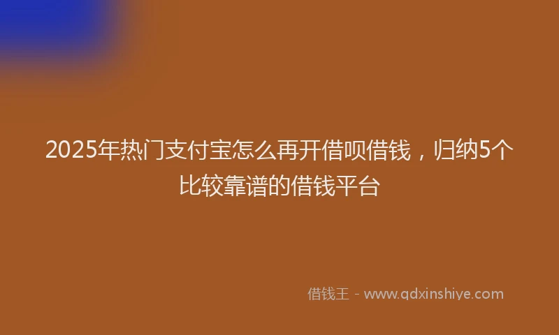 2025年热门支付宝怎么再开借呗借钱，归纳5个比较靠谱的借钱平台
