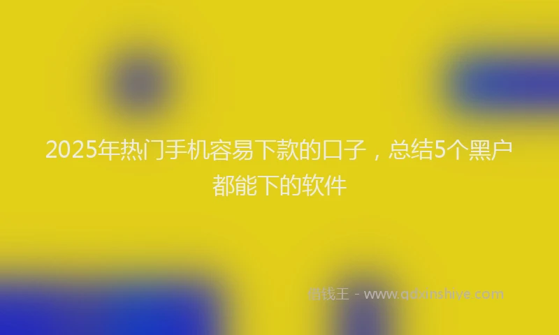 2025年热门手机容易下款的口子，总结5个黑户都能下的软件