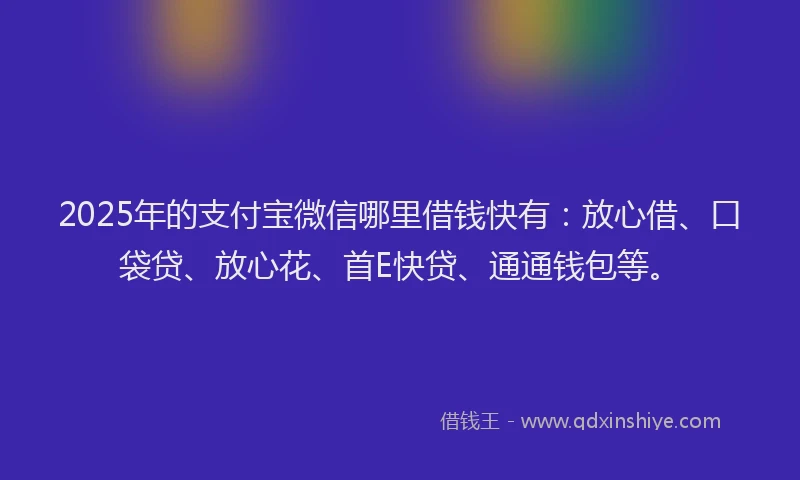 2025年的支付宝微信哪里借钱快有：放心借、口袋贷、放心花、首E快贷、通通钱包等。
