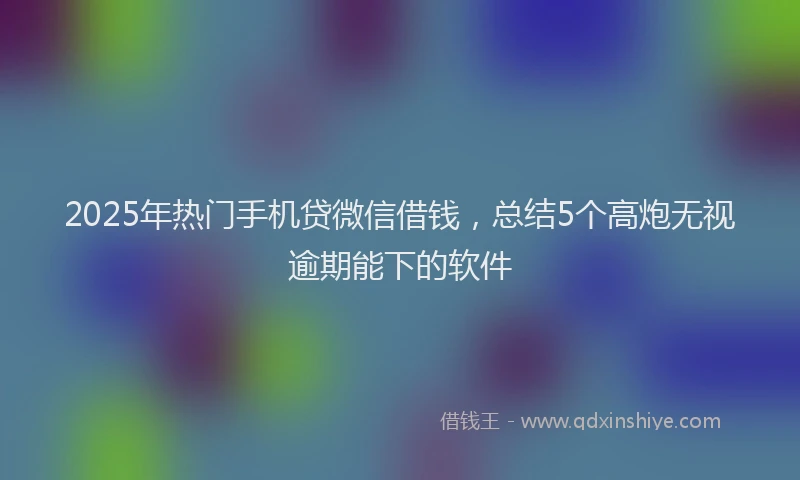 2025年热门手机贷微信借钱，总结5个高炮无视逾期能下的软件