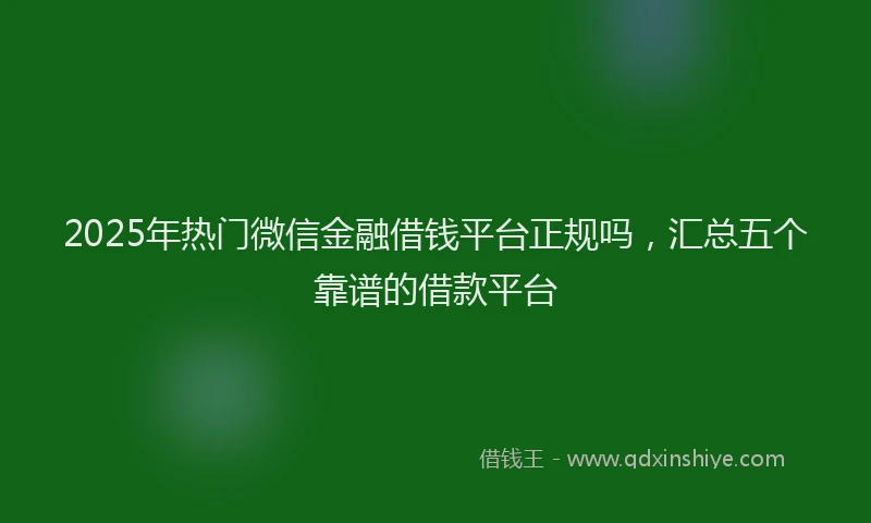 2025年热门微信金融借钱平台正规吗，汇总五个靠谱的借款平台