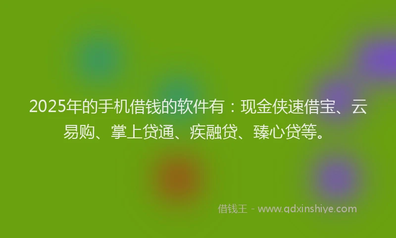 2025年的手机借钱的软件有：现金侠速借宝、云易购、掌上贷通、疾融贷、臻心贷等。