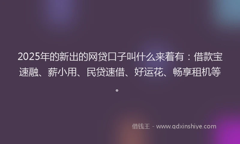 2025年的新出的网贷口子叫什么来着有：借款宝速融、薪小用、民贷速借、好运花、畅享租机等。
