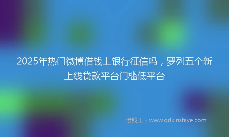 2025年热门微博借钱上银行征信吗，罗列五个新上线贷款平台门槛低平台