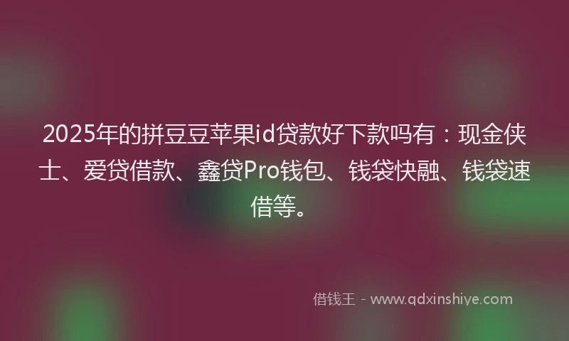2025年的拼豆豆苹果id贷款好下款吗有：现金侠士、爱贷借款、鑫贷Pro钱包、钱袋快融、钱袋速借等。