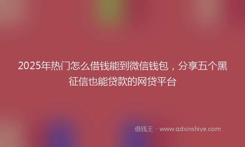 2025年热门怎么借钱能到微信钱包，分享五个黑征信也能贷款的网贷平台