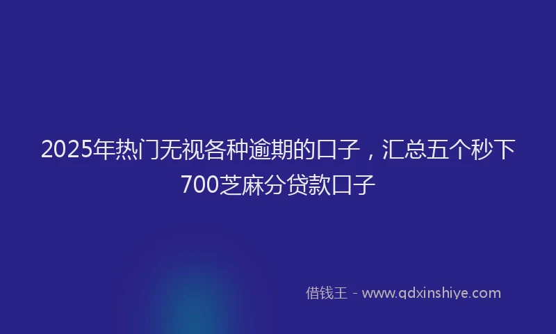 2025年热门无视各种逾期的口子，汇总五个秒下700芝麻分贷款口子