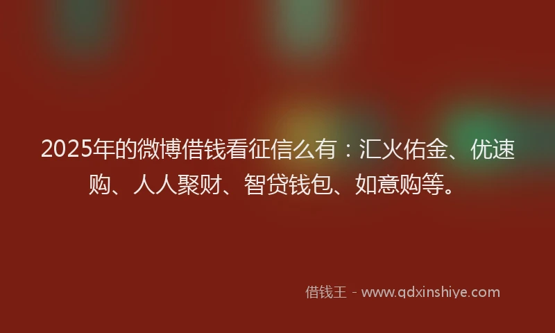 2025年的微博借钱看征信么有：汇火佑金、优速购、人人聚财、智贷钱包、如意购等。