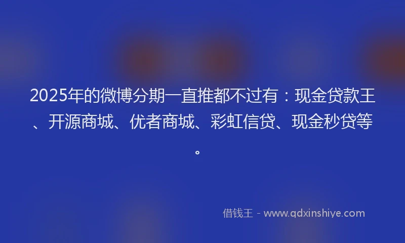 2025年的微博分期一直推都不过有：现金贷款王、开源商城、优者商城、彩虹信贷、现金秒贷等。