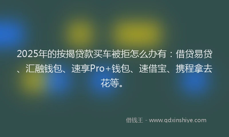 2025年的按揭贷款买车被拒怎么办有：借贷易贷、汇融钱包、速享Pro+钱包、速借宝、携程拿去花等。