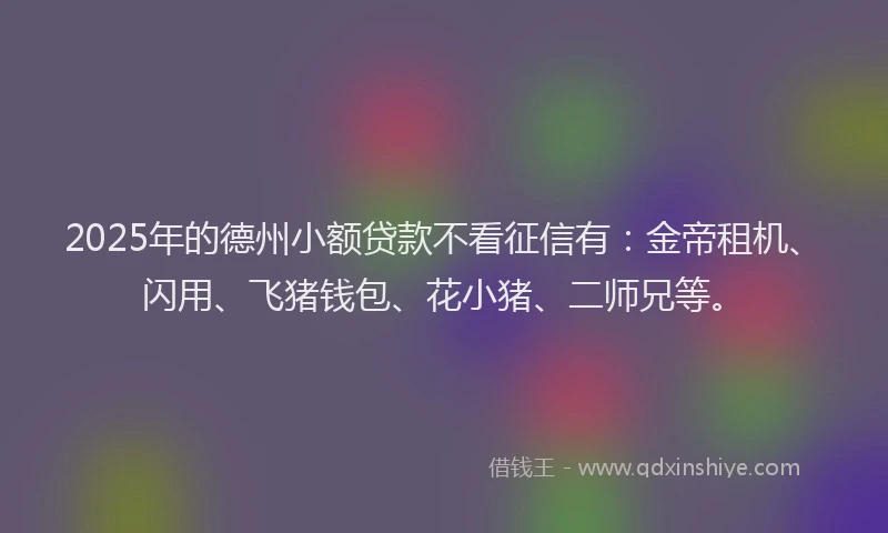 2025年的德州小额贷款不看征信有：金帝租机、闪用、飞猪钱包、花小猪、二师兄等。