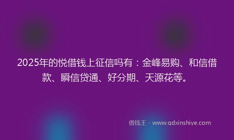 2025年的悦借钱上征信吗有：金峰易购、和信借款、瞬信贷通、好分期、天源花等。