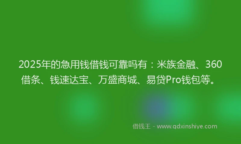 2025年的急用钱借钱可靠吗有：米族金融、360借条、钱速达宝、万盛商城、易贷Pro钱包等。