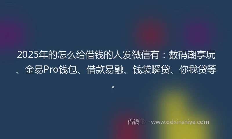 2025年的怎么给借钱的人发微信有：数码潮享玩、金易Pro钱包、借款易融、钱袋瞬贷、你我贷等。