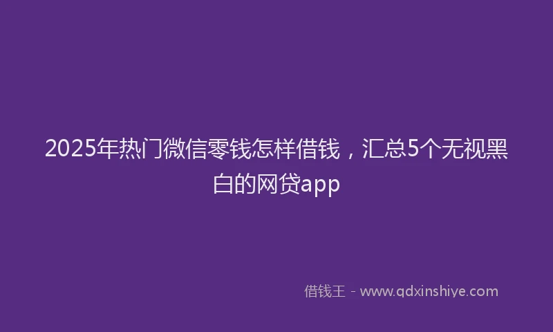 2025年热门微信零钱怎样借钱，汇总5个无视黑白的网贷app
