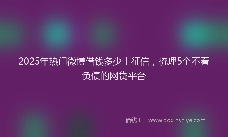 2025年热门微博借钱多少上征信，梳理5个不看负债的网贷平台