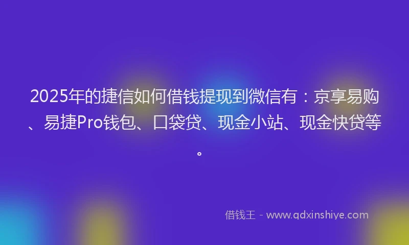 2025年的捷信如何借钱提现到微信有：京享易购、易捷Pro钱包、口袋贷、现金小站、现金快贷等。