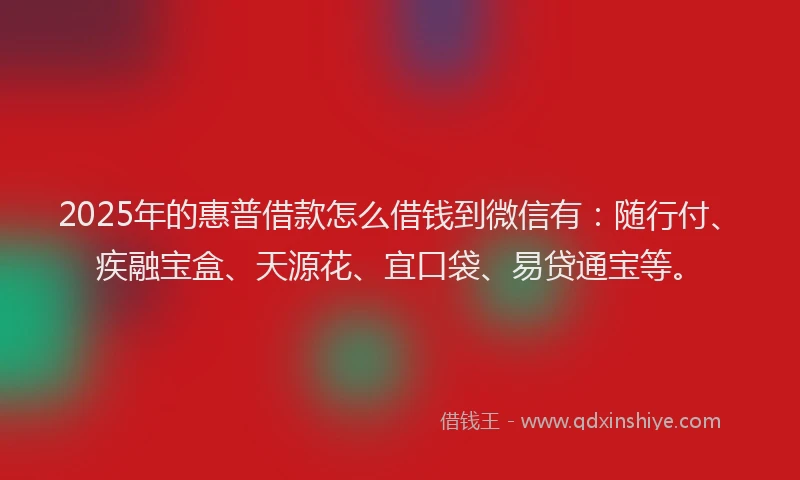 2025年的惠普借款怎么借钱到微信有：随行付、疾融宝盒、天源花、宜口袋、易贷通宝等。