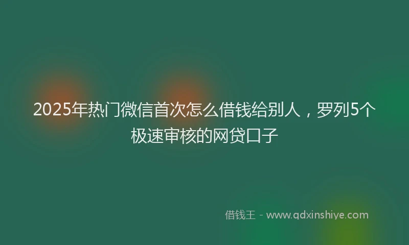 2025年热门微信首次怎么借钱给别人，罗列5个极速审核的网贷口子