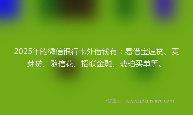 2025年的微信银行卡外借钱有：易借宝速贷、麦芽贷、随信花、招联金融、琥珀买单等。
