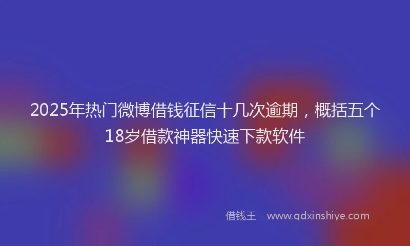 2025年热门微博借钱征信十几次逾期，概括五个18岁借款神器快速下款软件